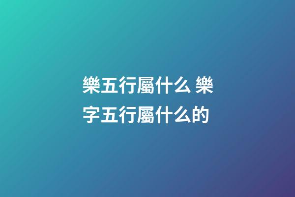 樂五行屬什么 樂字五行屬什么的